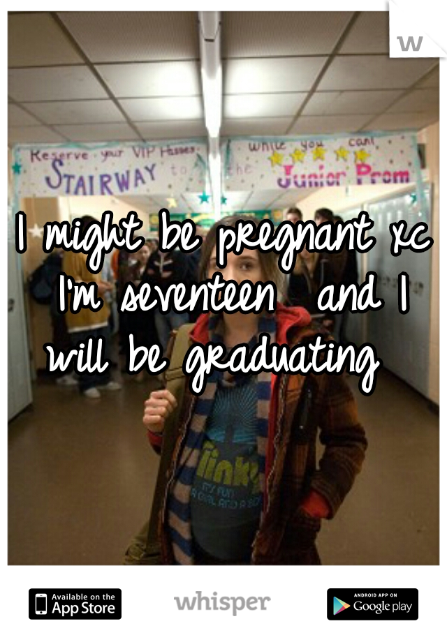 I might be pregnant xc I'm seventeen  and I will be graduating  
 