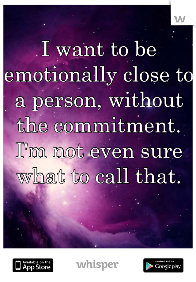 I want to be emotionally close to a person, without the commitment. I'm not even sure what to call that. 