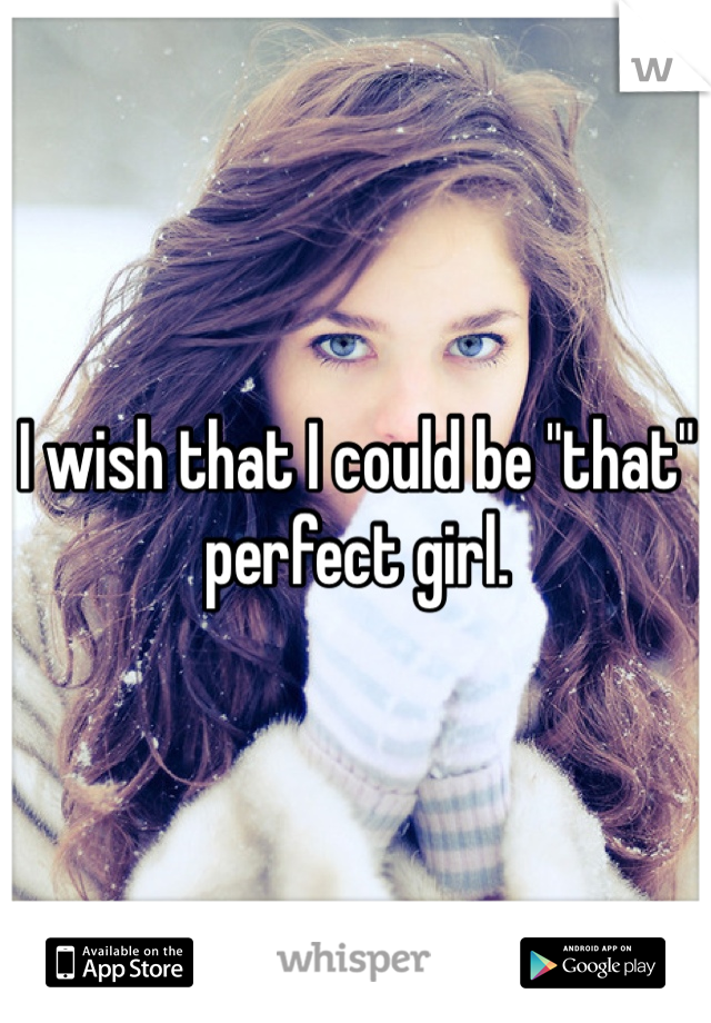 I wish that I could be "that" perfect girl.