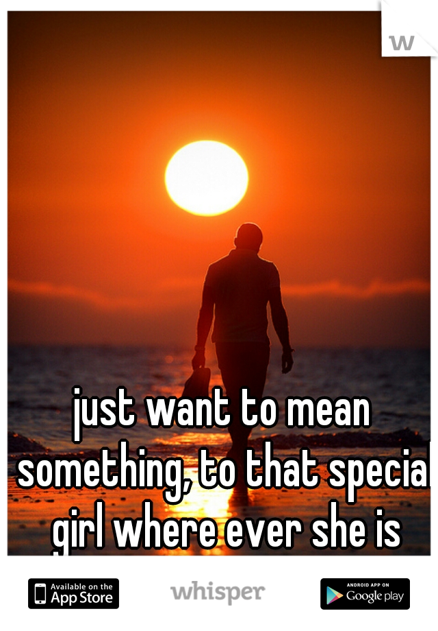 just want to mean something, to that special girl where ever she is