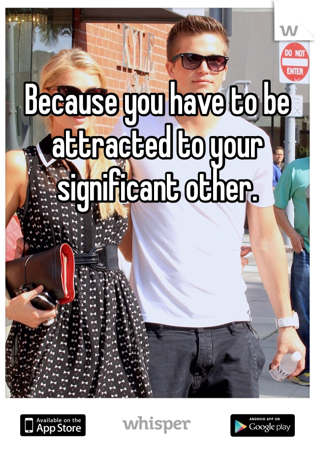 Because you have to be attracted to your significant other. 