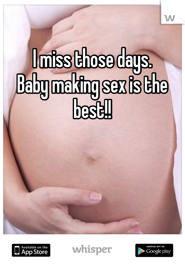 I miss those days. 
Baby making sex is the best!! 