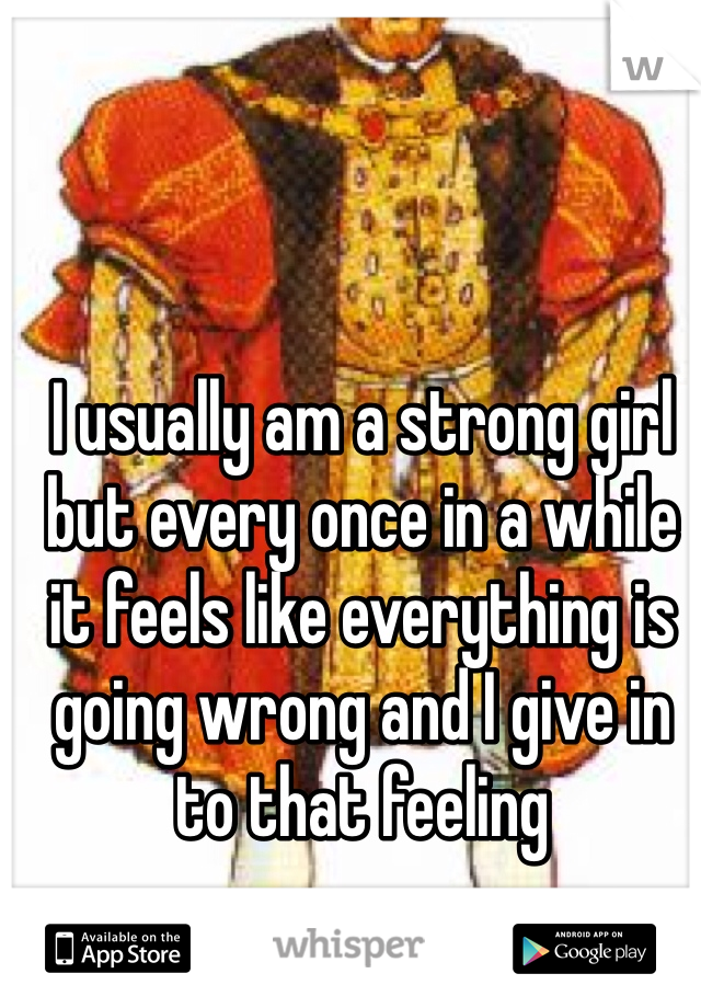 I usually am a strong girl but every once in a while it feels like everything is going wrong and I give in to that feeling 