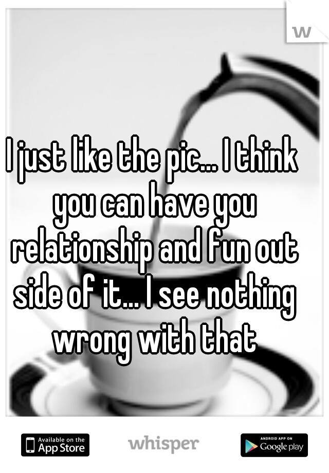 I just like the pic... I think you can have you relationship and fun out side of it... I see nothing wrong with that