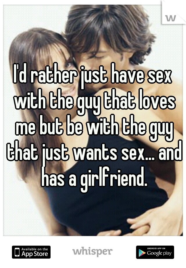 I'd rather just have sex with the guy that loves me but be with the guy that just wants sex... and has a girlfriend.