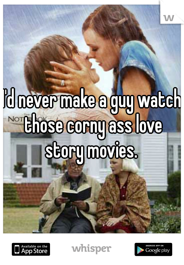 I'd never make a guy watch those corny ass love story movies. 
