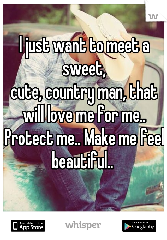 I just want to meet a sweet,
cute, country man, that will love me for me.. Protect me.. Make me feel beautiful.. 