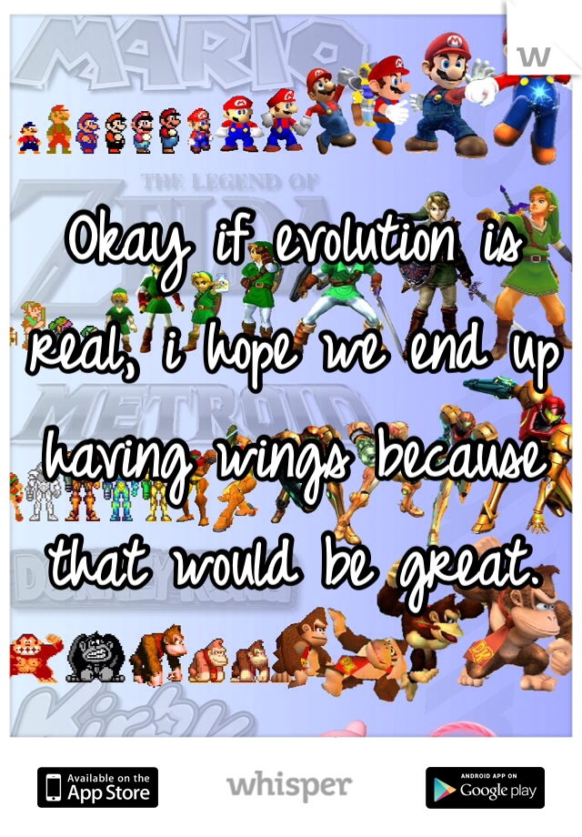 Okay if evolution is real, i hope we end up having wings because that would be great.