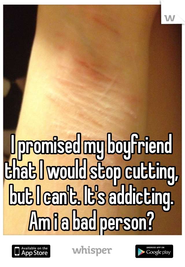 I promised my boyfriend that I would stop cutting, but I can't. It's addicting. Am i a bad person?