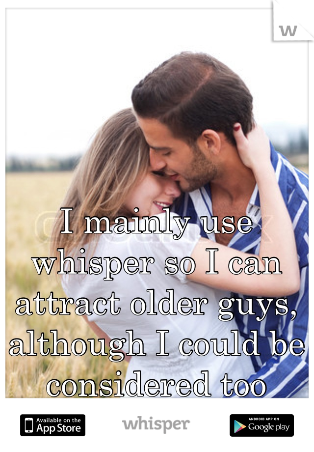 I mainly use whisper so I can attract older guys, although I could be considered too young to use it.