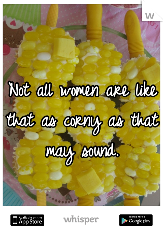 Not all women are like that as corny as that may sound.