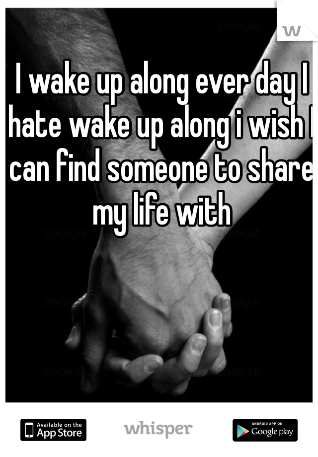 I wake up along ever day I hate wake up along i wish I can find someone to share my life with 
