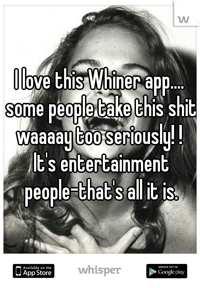 I love this Whiner app.... some people take this shit waaaay too seriously! !  It's entertainment people-that's all it is.