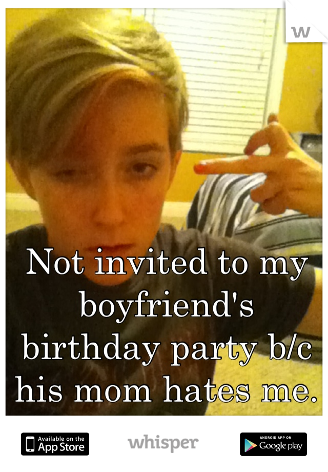 Not invited to my boyfriend's birthday party b/c his mom hates me. Huzzah.