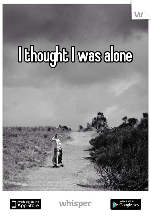 I thought I was alone