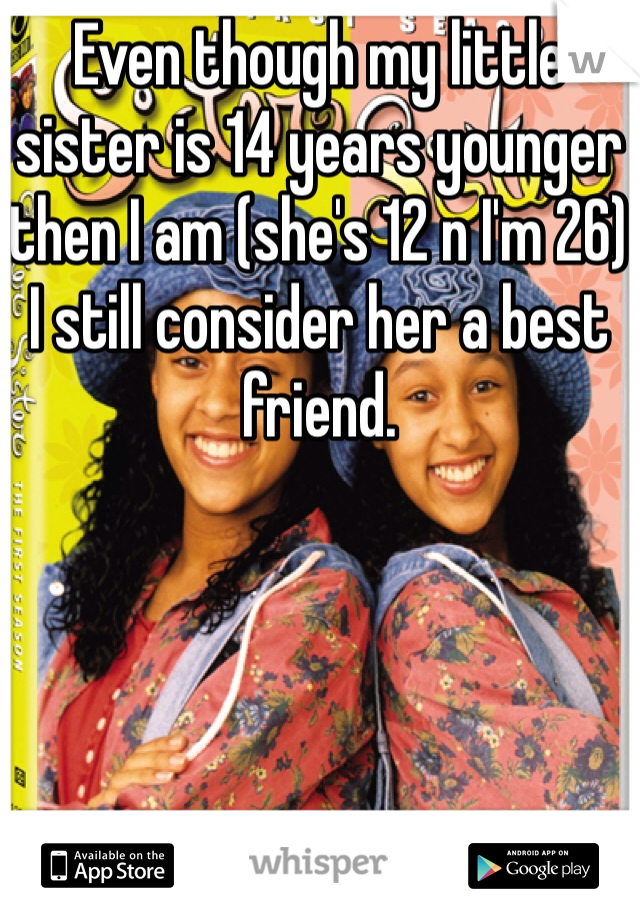 Even though my little sister is 14 years younger then I am (she's 12 n I'm 26) I still consider her a best friend. 