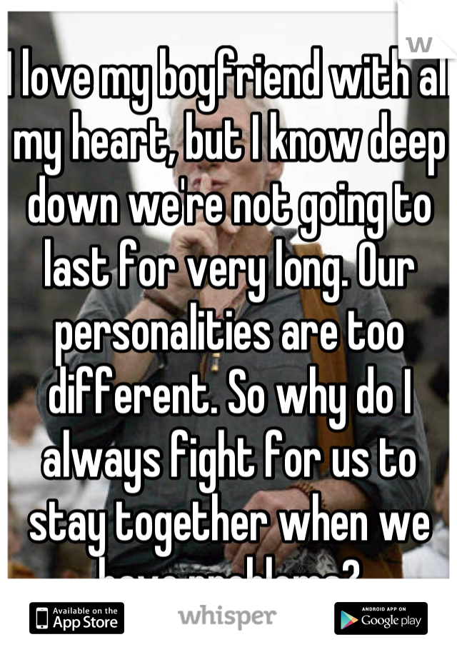 I love my boyfriend with all my heart, but I know deep down we're not going to last for very long. Our personalities are too different. So why do I always fight for us to stay together when we have problems?