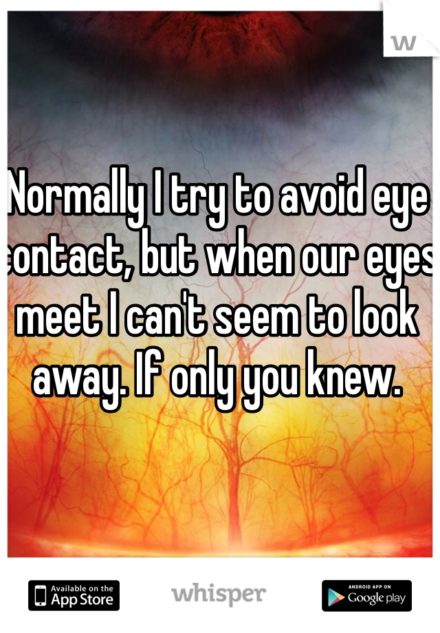 Normally I try to avoid eye contact, but when our eyes meet I can't seem to look away. If only you knew.