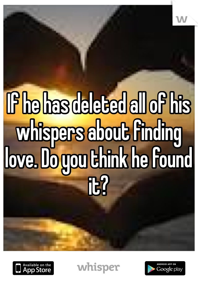 If he has deleted all of his whispers about finding love. Do you think he found it?