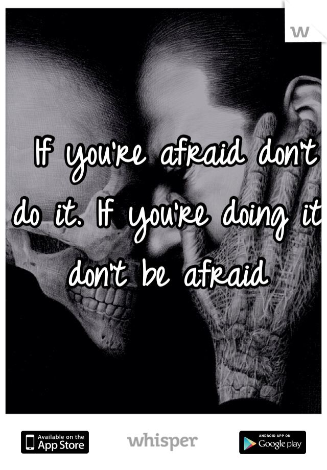  If you're afraid don't do it. If you're doing it don't be afraid