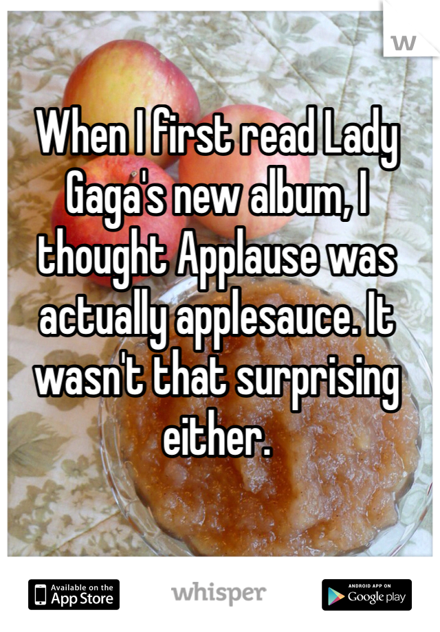 When I first read Lady Gaga's new album, I thought Applause was actually applesauce. It wasn't that surprising either. 