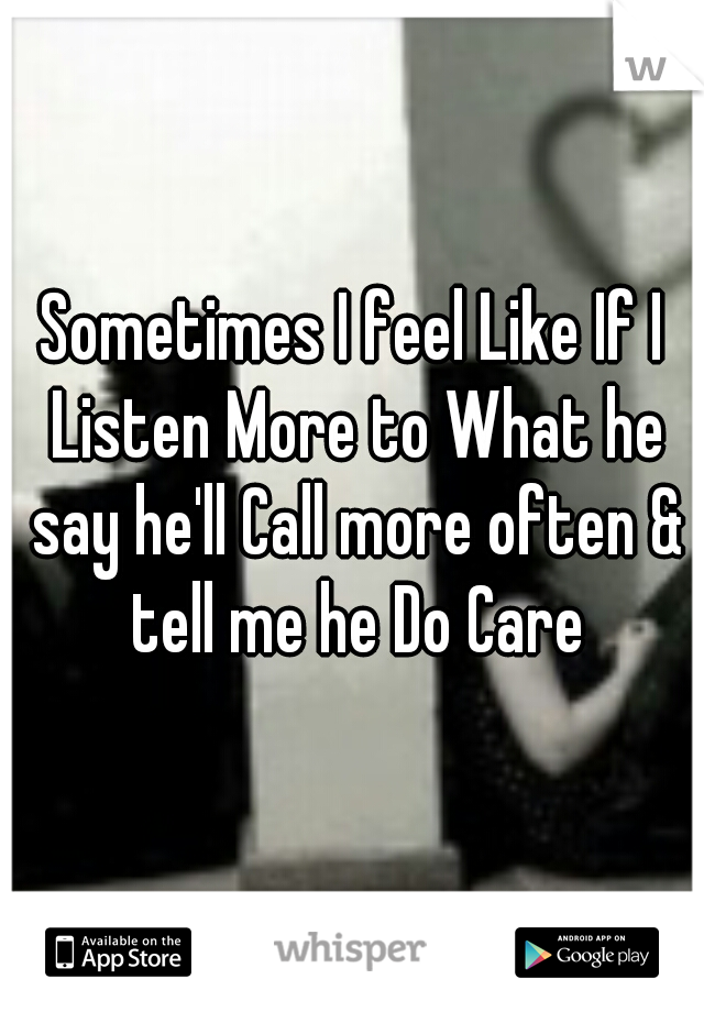 Sometimes I feel Like If I Listen More to What he say he'll Call more often & tell me he Do Care