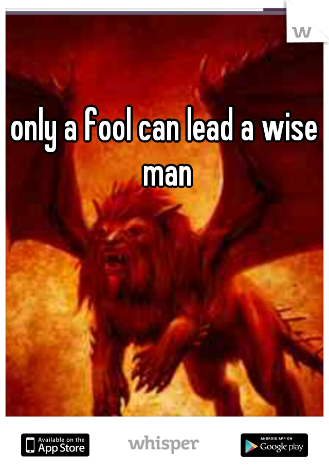 only a fool can lead a wise man