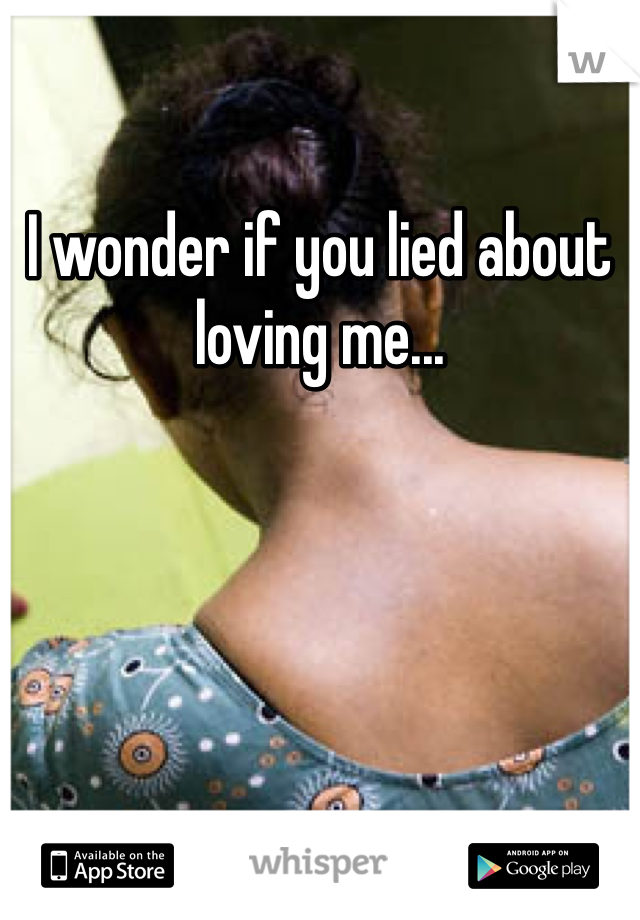 I wonder if you lied about loving me...