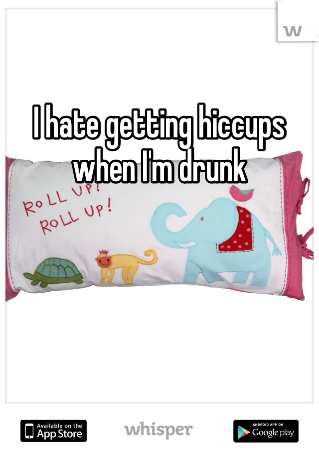 I hate getting hiccups when I'm drunk