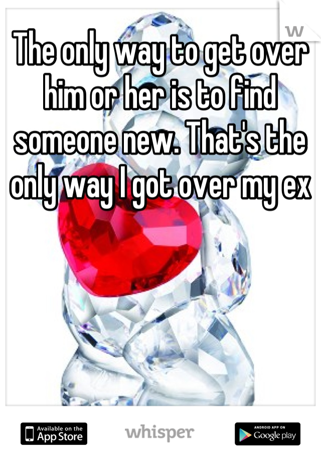 The only way to get over him or her is to find someone new. That's the only way I got over my ex