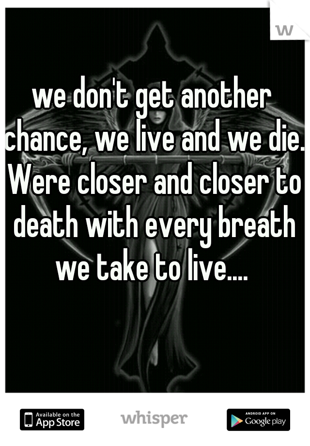 we don't get another chance, we live and we die. Were closer and closer to death with every breath we take to live.... 