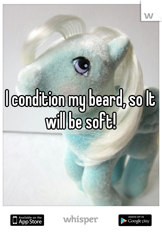 I condition my beard, so It will be soft! 