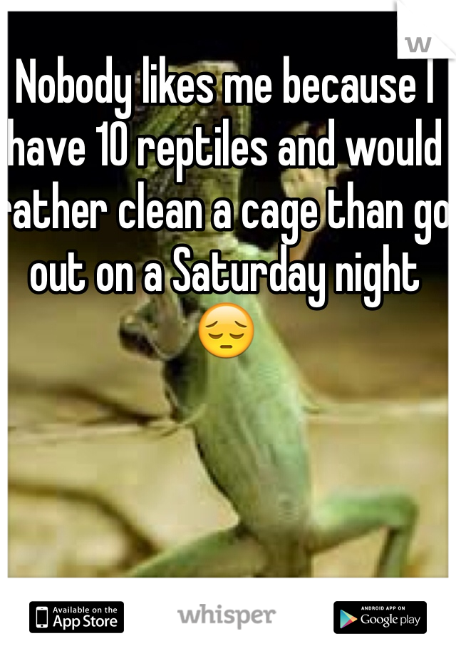 Nobody likes me because I have 10 reptiles and would rather clean a cage than go out on a Saturday night 😔