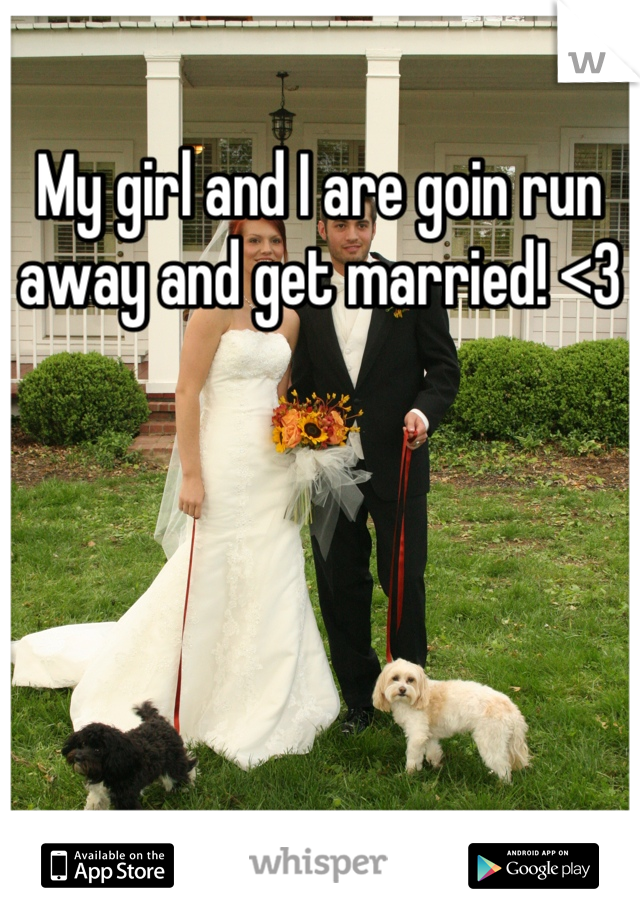 My girl and I are goin run away and get married! <3