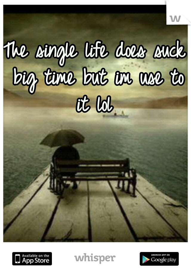 The single life does suck big time but im use to it lol 