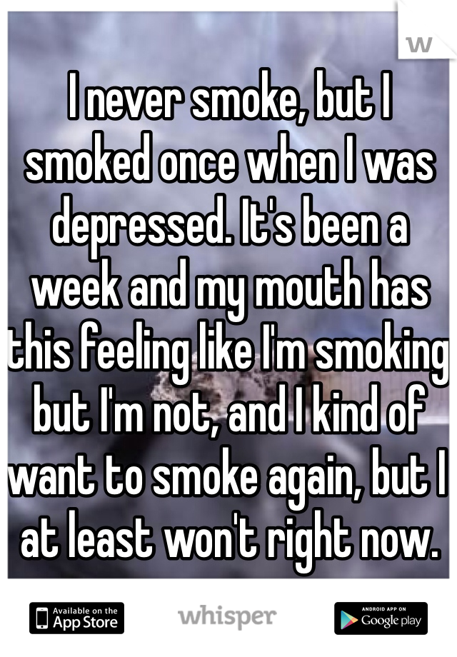 I never smoke, but I smoked once when I was depressed. It's been a week and my mouth has this feeling like I'm smoking but I'm not, and I kind of want to smoke again, but I at least won't right now.