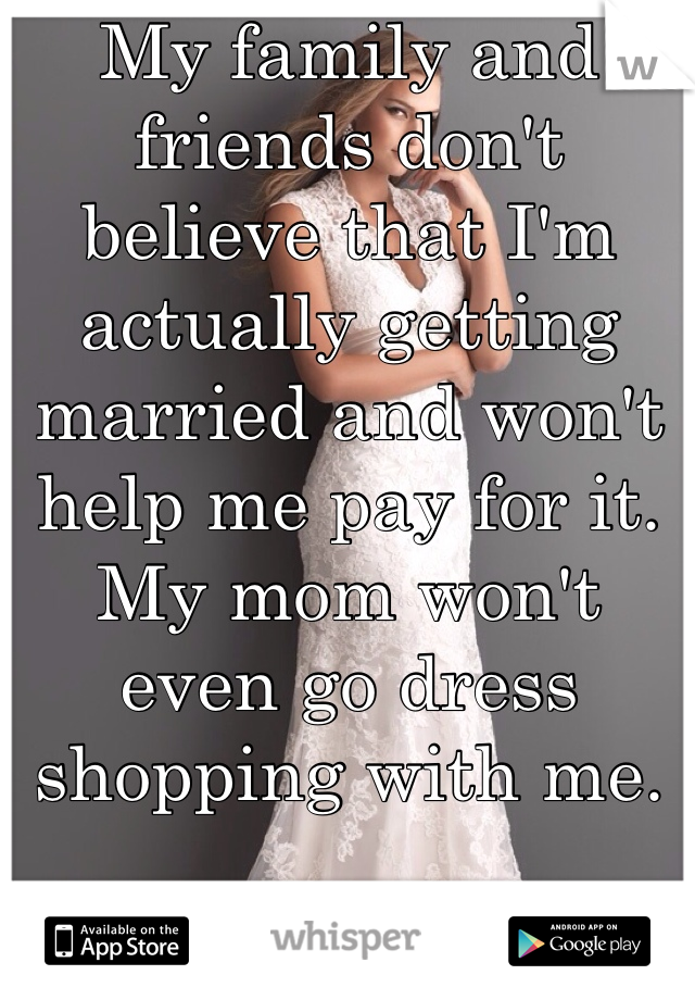 My family and friends don't believe that I'm actually getting married and won't help me pay for it. My mom won't even go dress shopping with me.