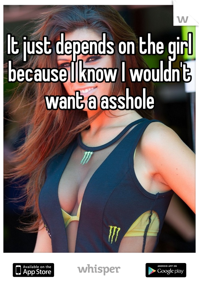 It just depends on the girl because I know I wouldn't want a asshole