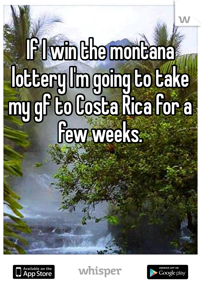 If I win the montana lottery I'm going to take my gf to Costa Rica for a few weeks. 