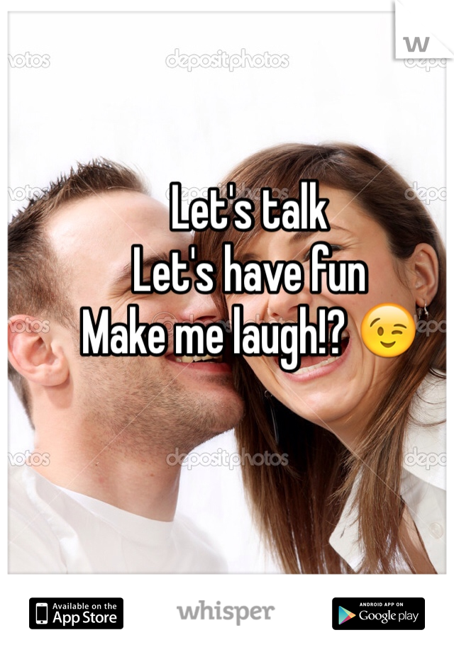 Let's talk 
Let's have fun
Make me laugh!? 😉