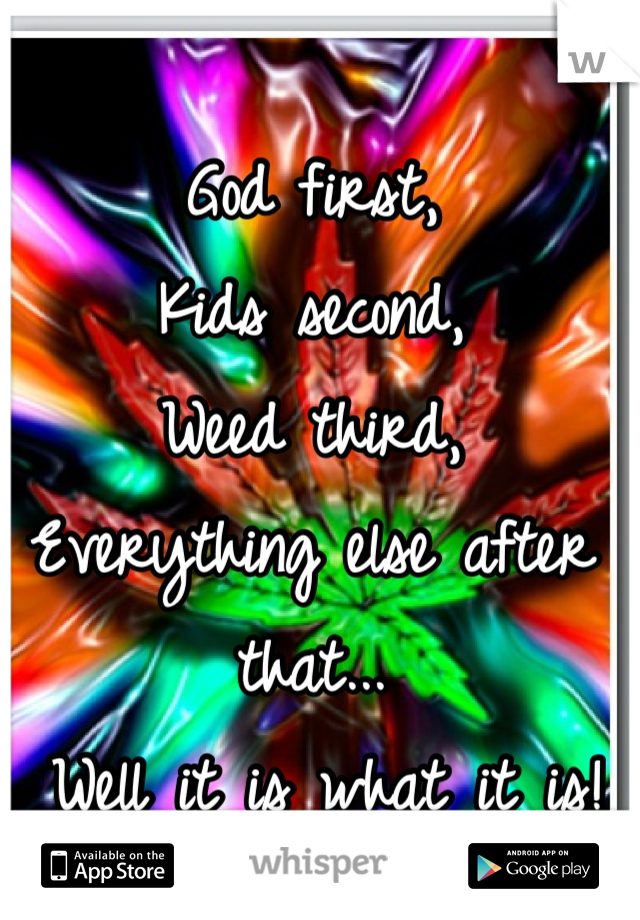 God first, 
Kids second, 
Weed third, 
Everything else after that...
 Well it is what it is!