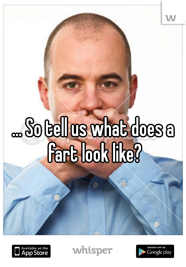 ... So tell us what does a fart look like?