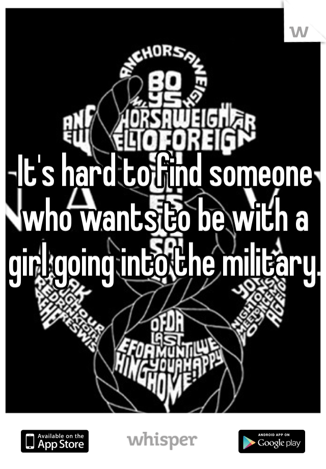 It's hard to find someone who wants to be with a girl going into the military. 