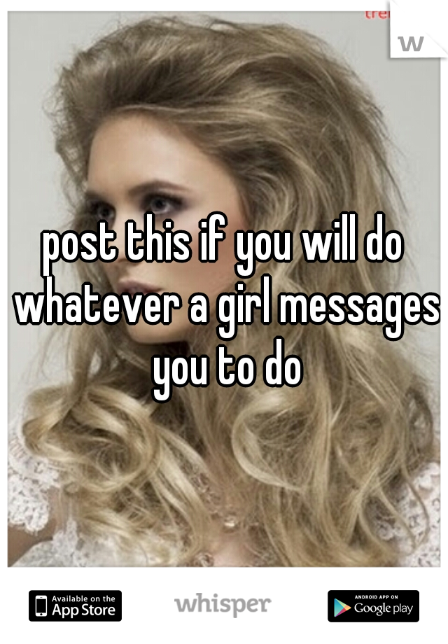 post this if you will do whatever a girl messages you to do