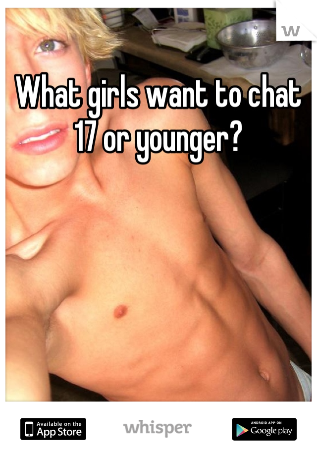 What girls want to chat 17 or younger?