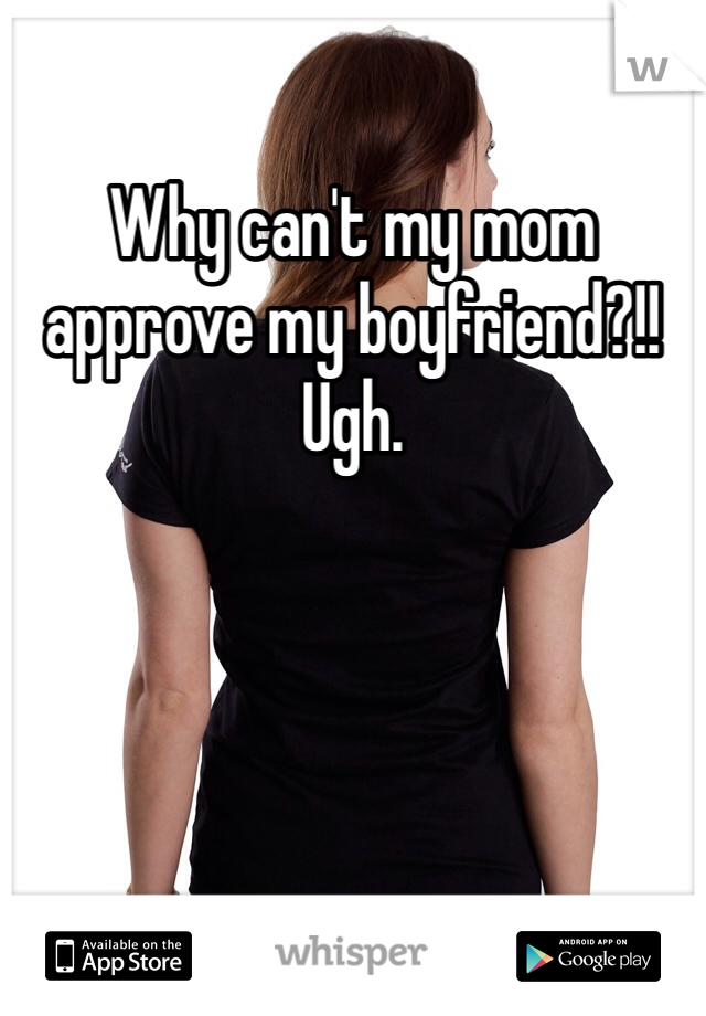 Why can't my mom approve my boyfriend?!! Ugh. 