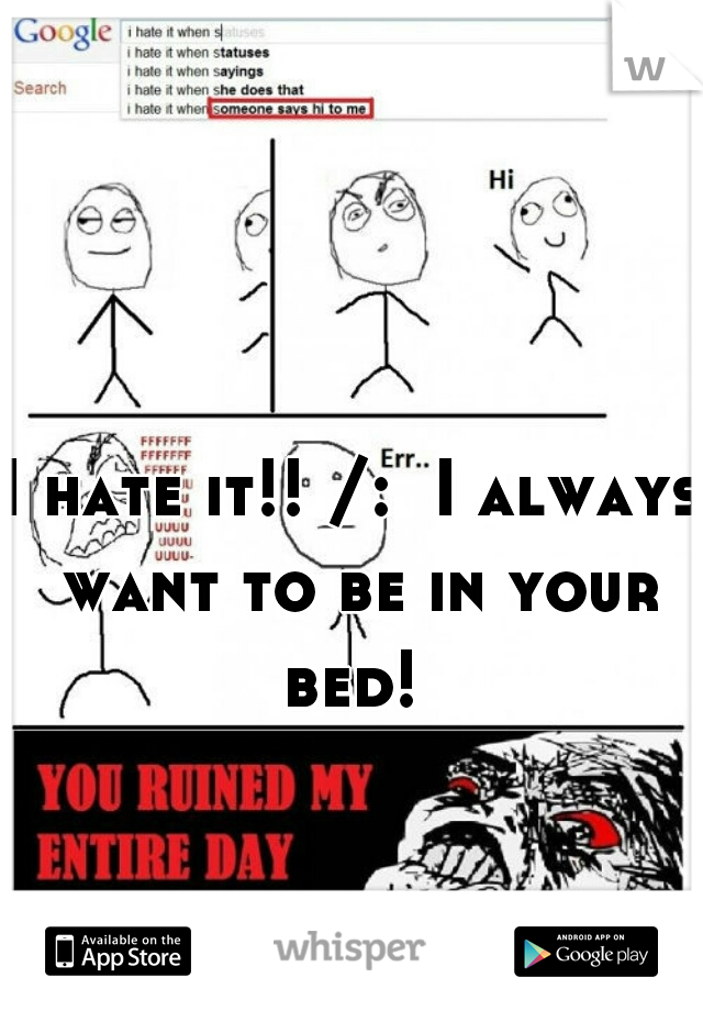 I hate it!! /:  I always want to be in your bed! 