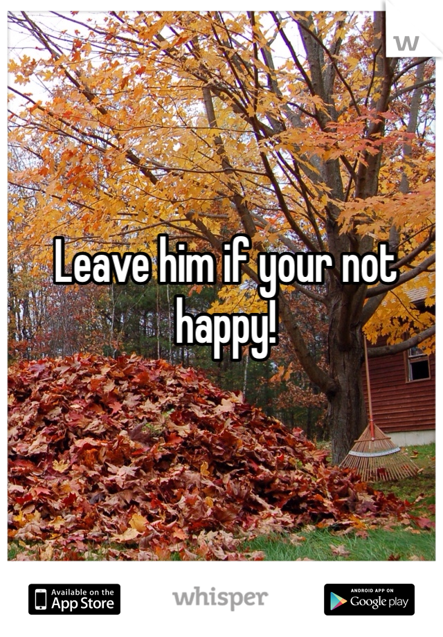 Leave him if your not happy!