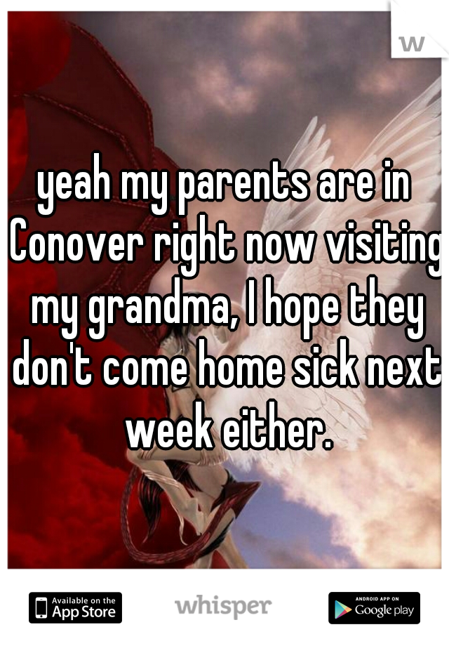 yeah my parents are in Conover right now visiting my grandma, I hope they don't come home sick next week either.