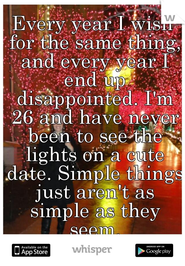 Every year I wish for the same thing, and every year I end up disappointed. I'm 26 and have never been to see the lights on a cute date. Simple things just aren't as simple as they seem.